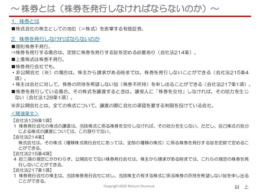 〜 株券について 〜
株式会社を設立する場合、株式会社は株式を発行し、出資者となり株式を引き受けた者(株主)はその金額を払い込むことになります。
株式の発行に際して、「株券を発行しなければならないのか」という点を中心に、株券とは何かについて、以下の添付資料にて簡単にまとめてみました。
2006年の会社法施行後は、「株券不発行」が原則になり、株券を発行したい場合には、定款に株券を発行する旨を定める必要があります(⇒定款にこの定めがない場合は、株券不発行会社となります)。
株式=株券というイメージをお持ちの方もいらっしゃるかもしれませんが、株券を発行しなくても株式会社を設立することは可能です。