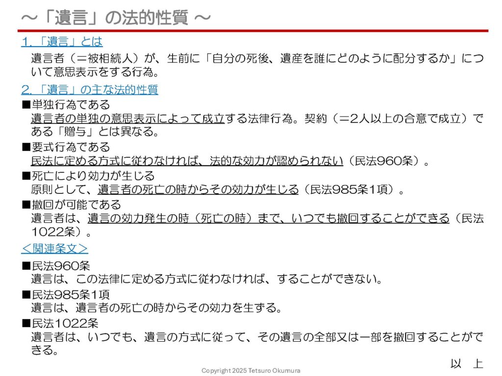 〜「遺言」の法的性質 〜
「遺言」とは、遺言者(=被相続人)が、生前に「自分の死後、遺産を誰にどのように配分するか」について意思表示をする行為です。
「遺言」の作成には、民法に詳細な規定があります。今回は、「遺言」とは何か、その法的性質や特徴について、1枚のシートに概要をまとめましたので、ぜひご覧ください。
